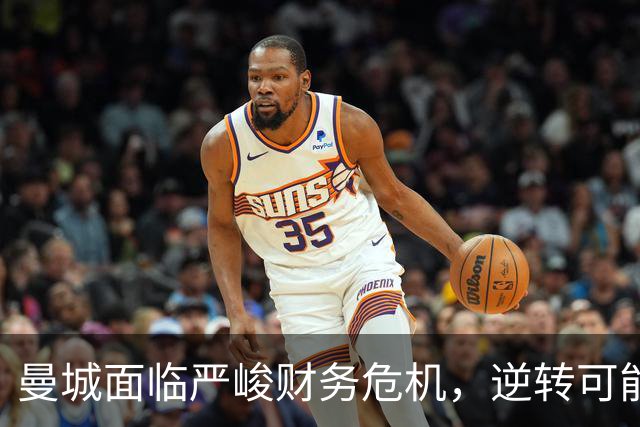 曼城面临严峻财务危机，逆转可能性微乎其微